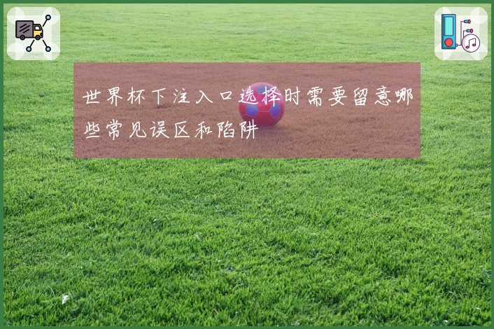 世界杯下注入口选择时需要留意哪些常见误区和陷阱