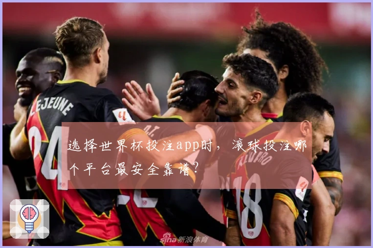 选择世界杯投注app时,滚球投注哪个平台最安全靠谱?